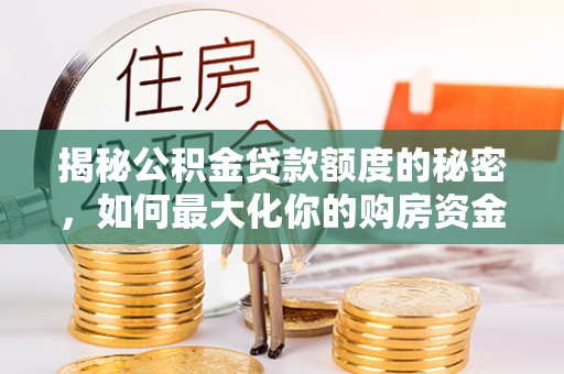 浑源揭秘公积金贷款额度的秘密，如何最大化你的购房资金