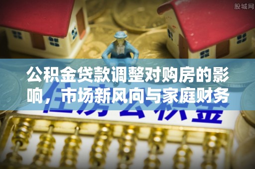 浑源公积金贷款调整对购房的影响，市场新风向与家庭财务规划