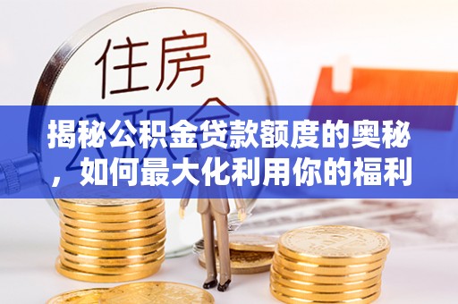 浑源揭秘公积金贷款额度的奥秘，如何最大化利用你的福利？