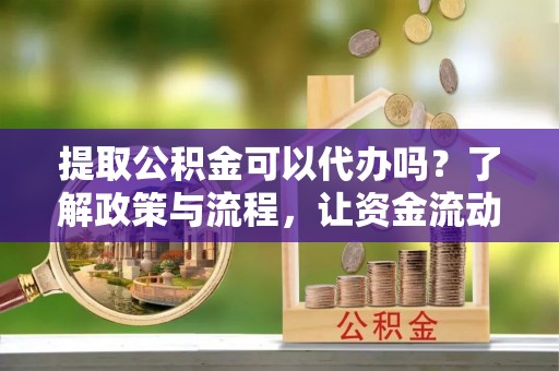 浑源提取公积金可以代办吗？了解政策与流程，让资金流动更轻松
