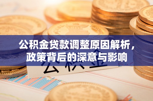 浑源公积金贷款调整原因解析，政策背后的深意与影响