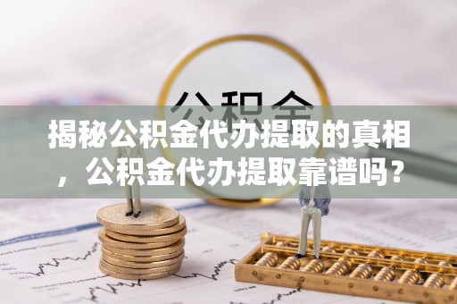 浑源揭秘公积金代办提取的真相，公积金代办提取靠谱吗？
