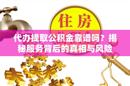浑源代办提取公积金靠谱吗？揭秘服务背后的真相与风险