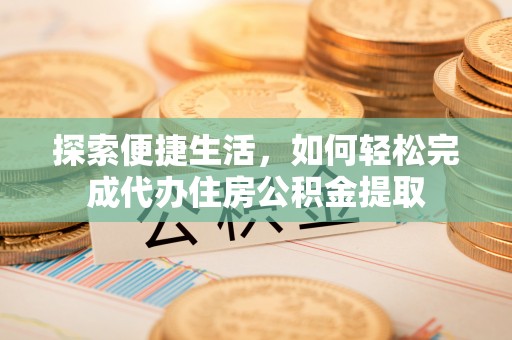 浑源探索便捷生活，如何轻松完成代办住房公积金提取