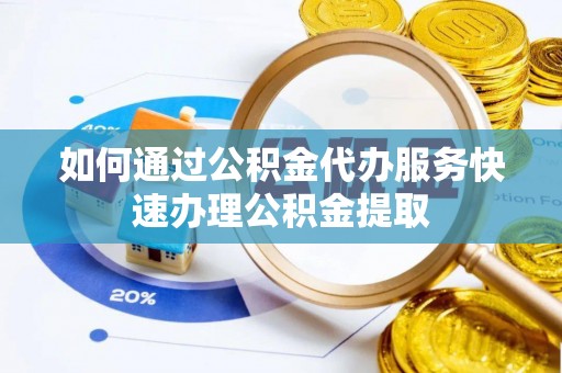 浑源如何通过公积金代办服务快速办理公积金提取