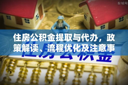 浑源住房公积金提取与代办，政策解读、流程优化及注意事项