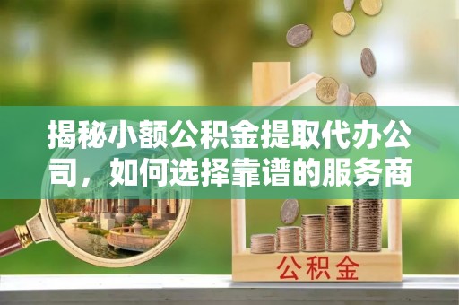 浑源揭秘小额公积金提取代办公司，如何选择靠谱的服务商？