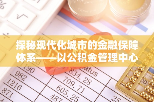 浑源探秘现代化城市的金融保障体系——以公积金管理中心为核心的民生服务