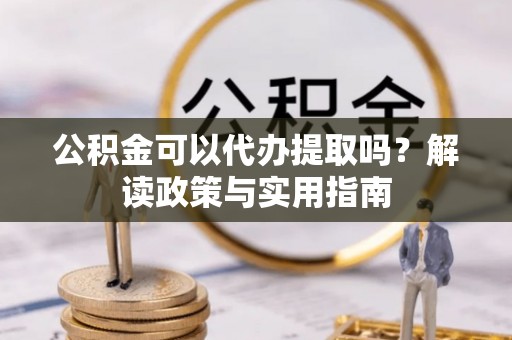 浑源公积金可以代办提取吗？解读政策与实用指南