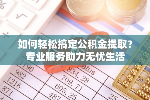 浑源如何轻松搞定公积金提取？专业服务助力无忧生活