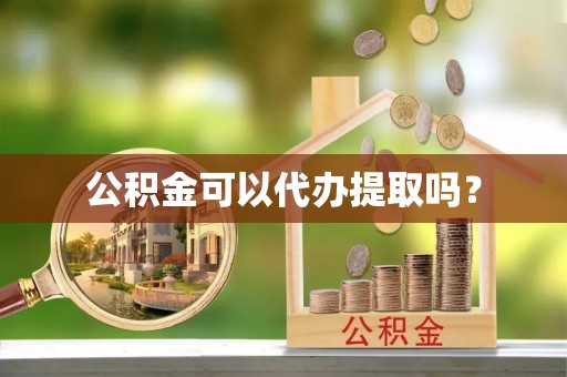 浑源公积金可以代办提取吗？