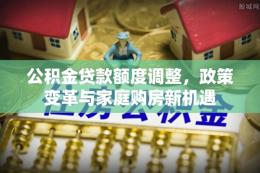浑源公积金贷款额度调整，政策变革与家庭购房新机遇