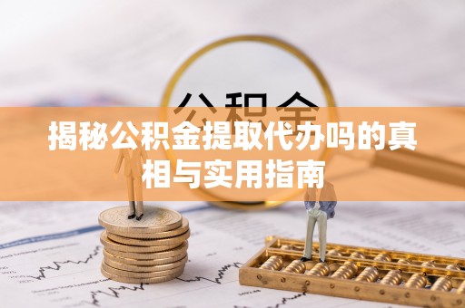 浑源揭秘公积金提取代办吗的真相与实用指南