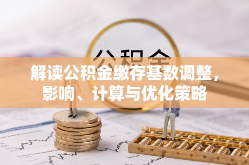 浑源解读公积金缴存基数调整，影响、计算与优化策略