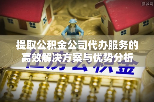 浑源提取公积金公司代办服务的高效解决方案与优势分析