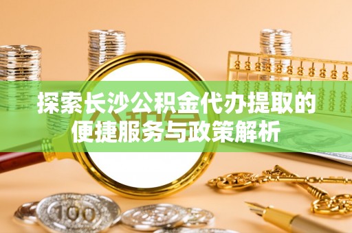 浑源探索长沙公积金代办提取的便捷服务与政策解析