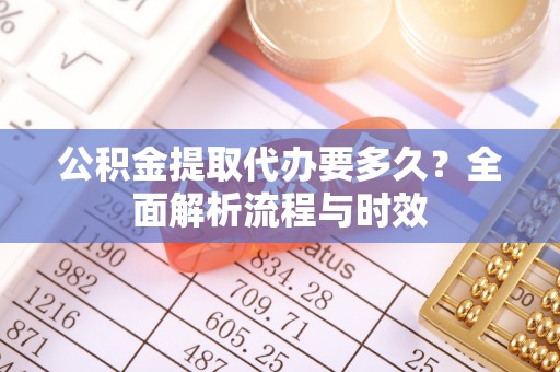 浑源公积金提取代办要多久？全面解析流程与时效