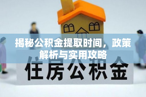 浑源揭秘公积金提取时间，政策解析与实用攻略