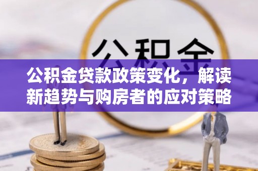 浑源公积金贷款政策变化，解读新趋势与购房者的应对策略