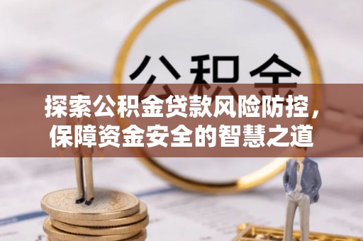 浑源探索公积金贷款风险防控，保障资金安全的智慧之道