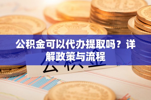 浑源公积金可以代办提取吗？详解政策与流程