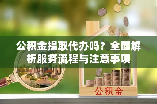 浑源公积金提取代办吗？全面解析服务流程与注意事项