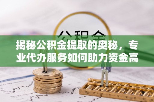 浑源揭秘公积金提取的奥秘，专业代办服务如何助力资金高效管理