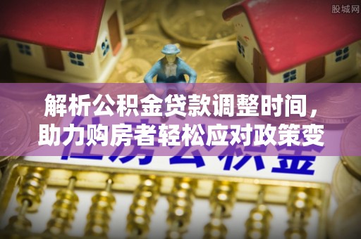 浑源解析公积金贷款调整时间，助力购房者轻松应对政策变化