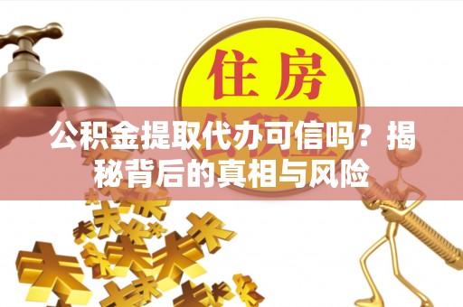 浑源公积金提取代办可信吗？揭秘背后的真相与风险