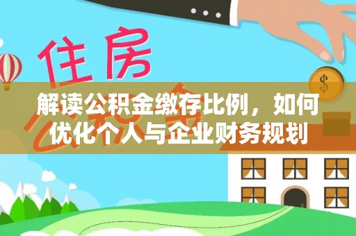 浑源解读公积金缴存比例，如何优化个人与企业财务规划