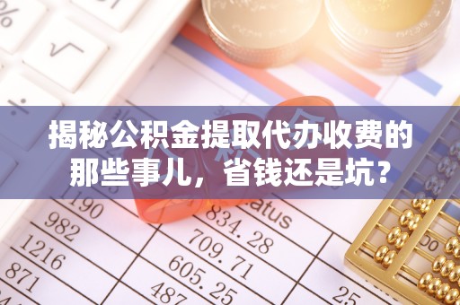 浑源揭秘公积金提取代办收费的那些事儿，省钱还是坑？