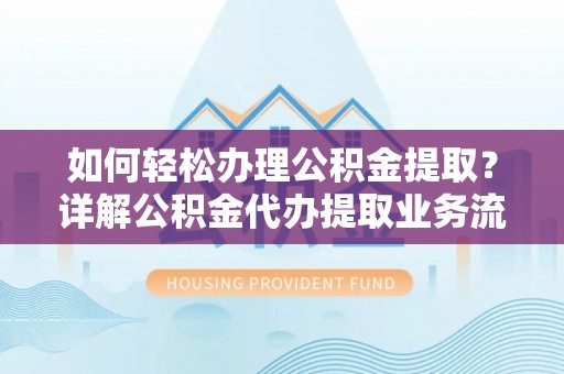 浑源如何轻松办理公积金提取？详解公积金代办提取业务流程与优势