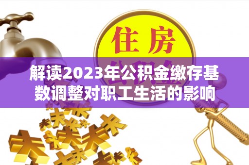 浑源解读2023年公积金缴存基数调整对职工生活的影响