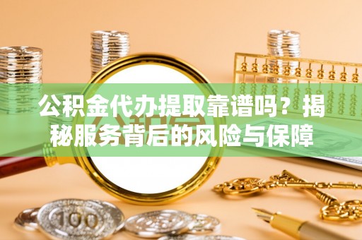 浑源公积金代办提取靠谱吗？揭秘服务背后的风险与保障