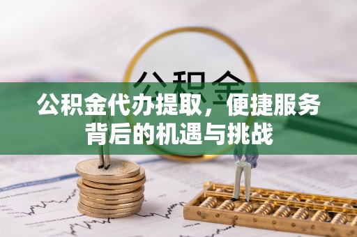 浑源公积金代办提取，便捷服务背后的机遇与挑战