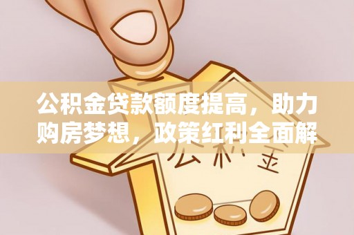 浑源公积金贷款额度提高，助力购房梦想，政策红利全面解析