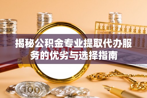 浑源揭秘公积金专业提取代办服务的优劣与选择指南