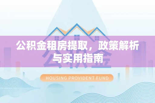 浑源公积金租房提取，政策解析与实用指南