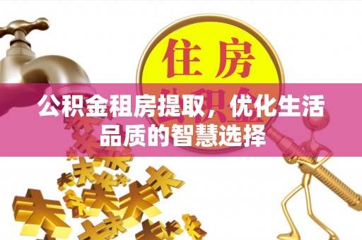 浑源公积金租房提取，优化生活品质的智慧选择