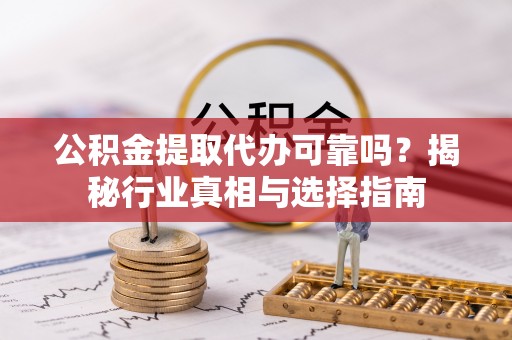 浑源公积金提取代办可靠吗？揭秘行业真相与选择指南