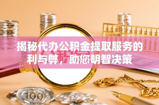浑源揭秘代办公积金提取服务的利与弊，助您明智决策