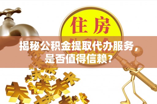 浑源揭秘公积金提取代办服务，是否值得信赖？