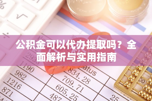 浑源公积金可以代办提取吗？全面解析与实用指南