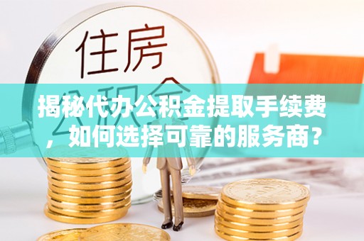 浑源揭秘代办公积金提取手续费，如何选择可靠的服务商？