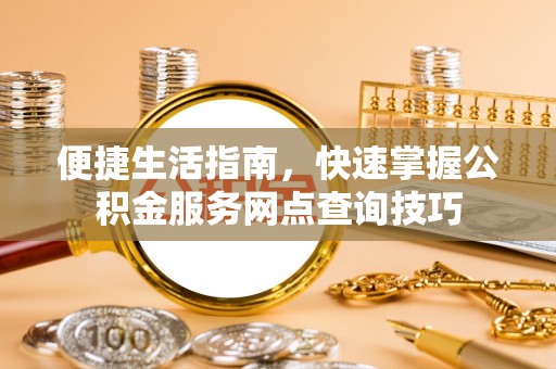 浑源便捷生活指南，快速掌握公积金服务网点查询技巧