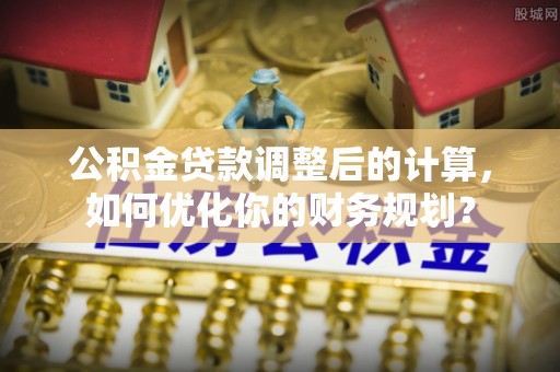 浑源公积金贷款调整后的计算，如何优化你的财务规划？