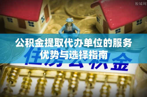 浑源公积金提取代办单位的服务优势与选择指南