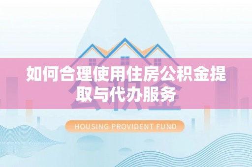 浑源如何合理使用住房公积金提取与代办服务