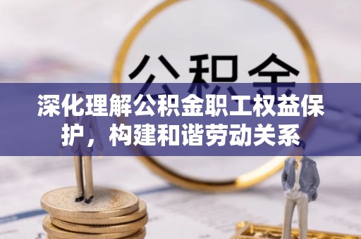 浑源深化理解公积金职工权益保护，构建和谐劳动关系