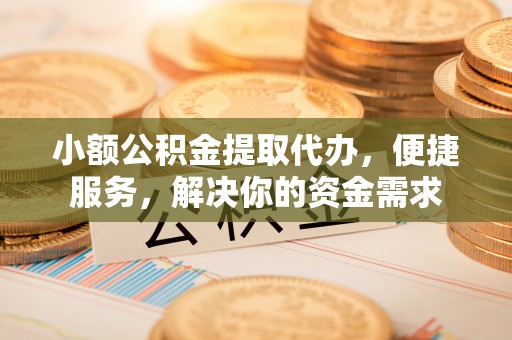 浑源小额公积金提取代办，便捷服务，解决你的资金需求